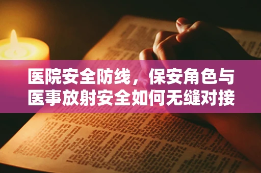 医院安全防线，保安角色与医事放射安全如何无缝对接？