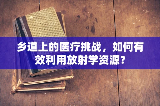乡道上的医疗挑战，如何有效利用放射学资源？