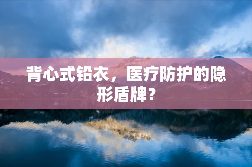 背心式铅衣，医疗防护的隐形盾牌？