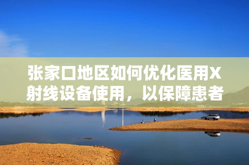 张家口地区如何优化医用X射线设备使用，以保障患者安全？
