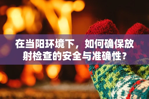 在当阳环境下，如何确保放射检查的安全与准确性？