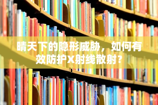 晴天下的隐形威胁，如何有效防护X射线散射？