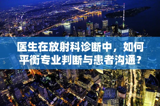 医生在放射科诊断中，如何平衡专业判断与患者沟通？
