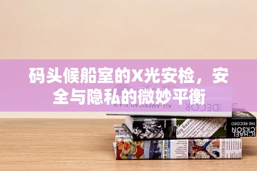 码头候船室的X光安检，安全与隐私的微妙平衡
