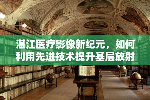 湛江医疗影像新纪元，如何利用先进技术提升基层放射诊断的精准度？