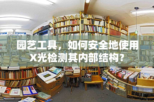 园艺工具，如何安全地使用X光检测其内部结构？