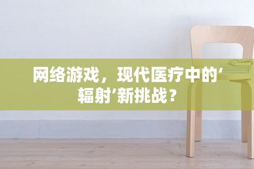 网络游戏，现代医疗中的‘辐射’新挑战？