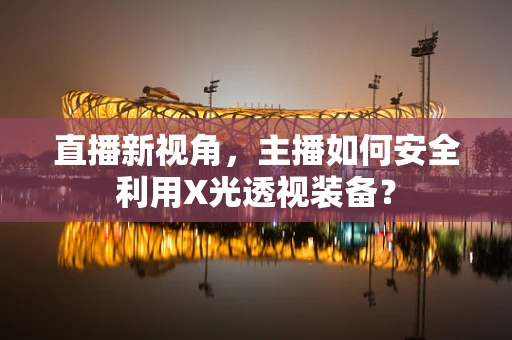 直播新视角，主播如何安全利用X光透视装备？