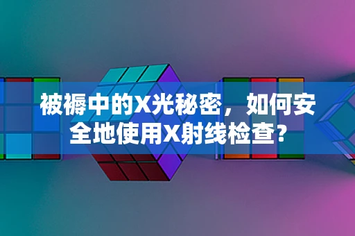 被褥中的X光秘密，如何安全地使用X射线检查？