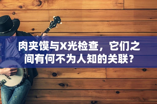 肉夹馍与X光检查，它们之间有何不为人知的关联？