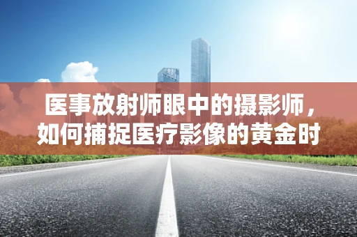 医事放射师眼中的摄影师，如何捕捉医疗影像的黄金时刻？