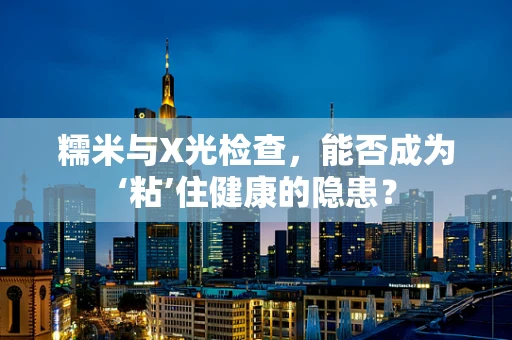 糯米与X光检查，能否成为‘粘’住健康的隐患？