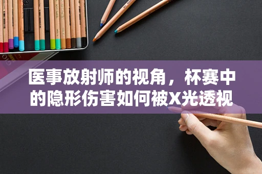 医事放射师的视角，杯赛中的隐形伤害如何被X光透视？