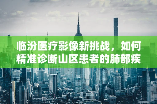 临汾医疗影像新挑战，如何精准诊断山区患者的肺部疾病？