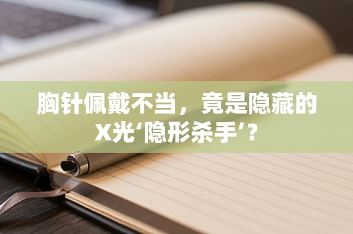胸针佩戴不当，竟是隐藏的X光‘隐形杀手’？