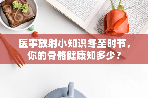 医事放射小知识冬至时节，你的骨骼健康知多少？
