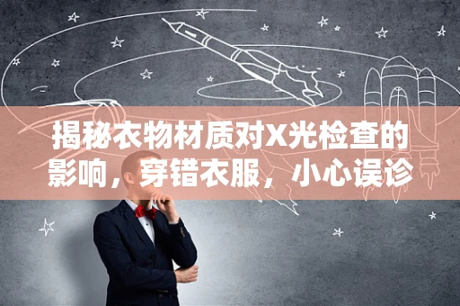 揭秘衣物材质对X光检查的影响，穿错衣服，小心误诊的陷阱！