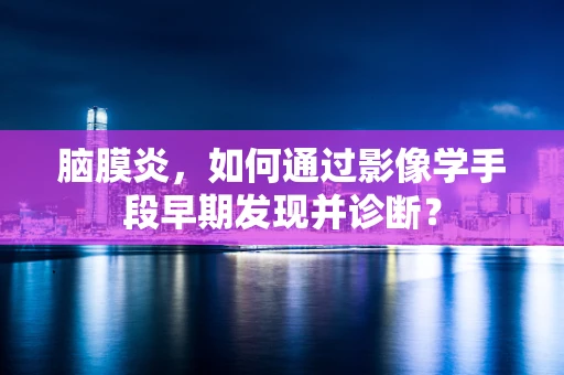脑膜炎，如何通过影像学手段早期发现并诊断？