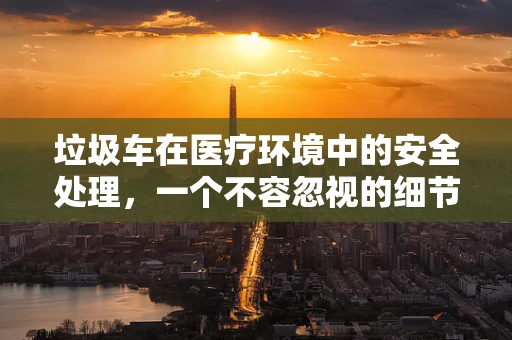 垃圾车在医疗环境中的安全处理，一个不容忽视的细节