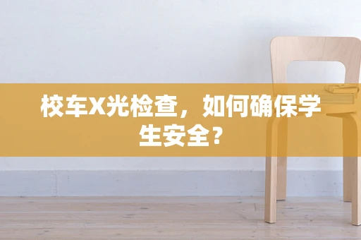 校车X光检查，如何确保学生安全？