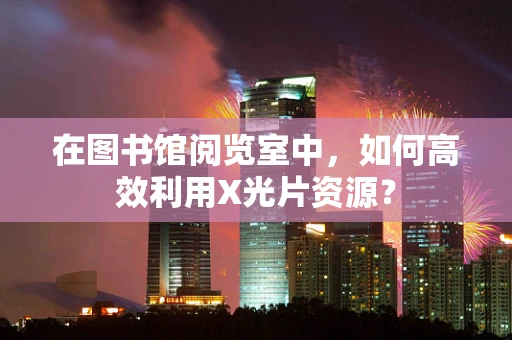 在图书馆阅览室中，如何高效利用X光片资源？