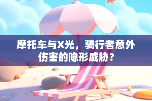 摩托车与X光，骑行者意外伤害的隐形威胁？