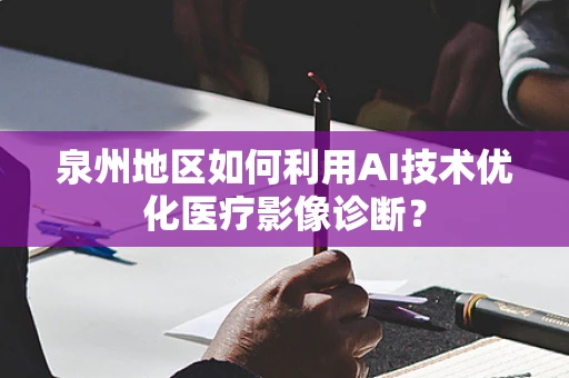 泉州地区如何利用AI技术优化医疗影像诊断？