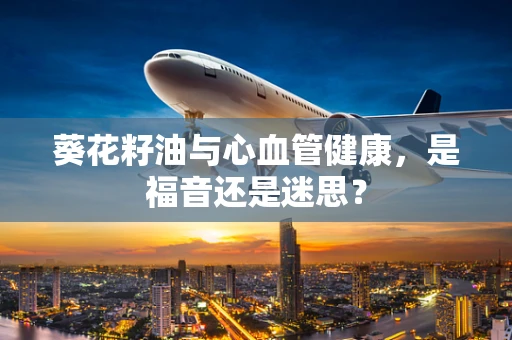 葵花籽油与心血管健康，是福音还是迷思？