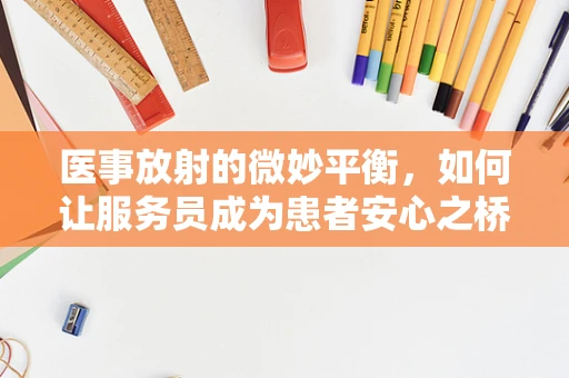 医事放射的微妙平衡，如何让服务员成为患者安心之桥？