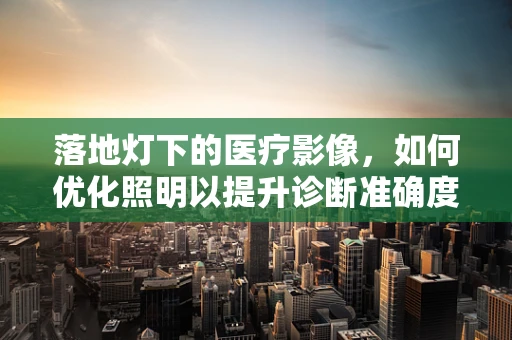 落地灯下的医疗影像，如何优化照明以提升诊断准确度？
