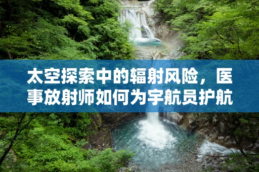太空探索中的辐射风险，医事放射师如何为宇航员护航？