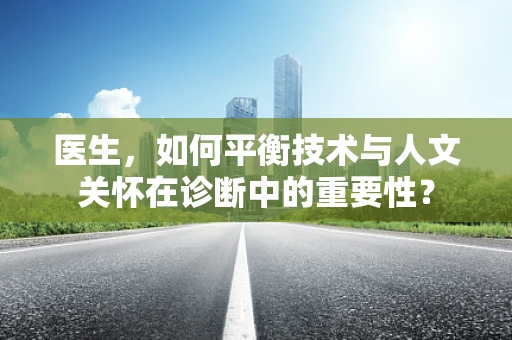 医生，如何平衡技术与人文关怀在诊断中的重要性？
