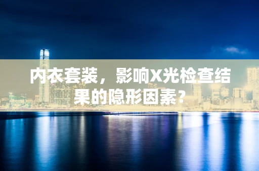 内衣套装，影响X光检查结果的隐形因素？
