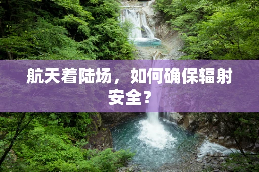 航天着陆场，如何确保辐射安全？