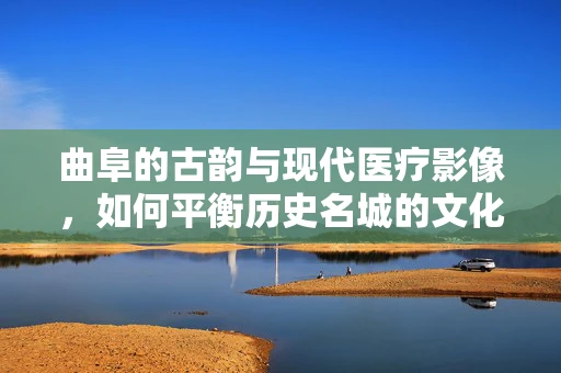 曲阜的古韵与现代医疗影像，如何平衡历史名城的文化保护与医疗设备更新？