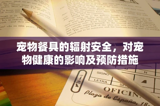 宠物餐具的辐射安全，对宠物健康的影响及预防措施