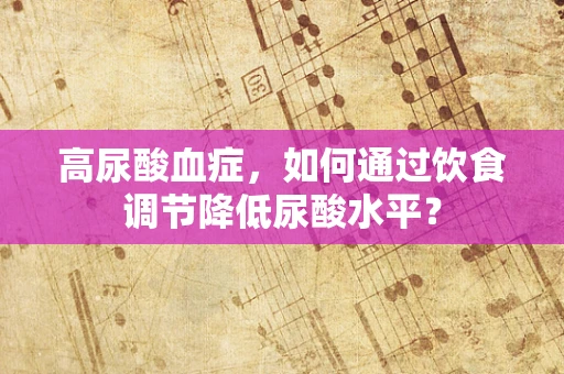 高尿酸血症，如何通过饮食调节降低尿酸水平？