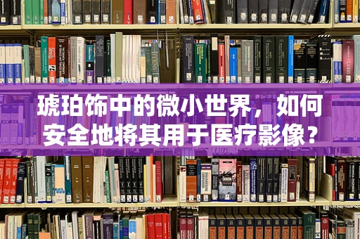 琥珀饰中的微小世界，如何安全地将其用于医疗影像？