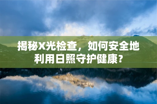 揭秘X光检查，如何安全地利用日照守护健康？