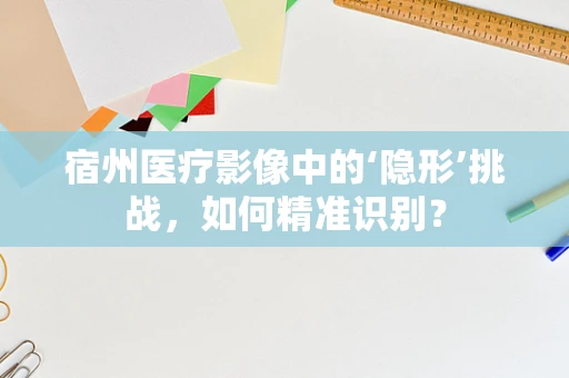 宿州医疗影像中的‘隐形’挑战，如何精准识别？