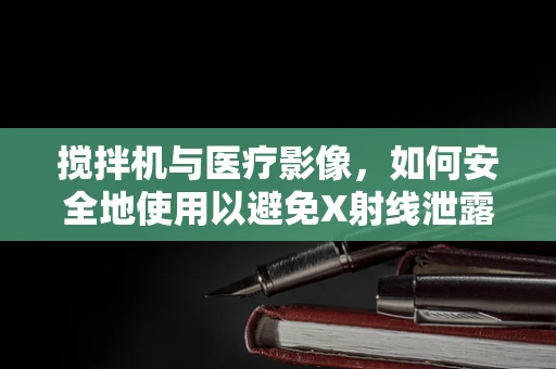 搅拌机与医疗影像，如何安全地使用以避免X射线泄露？