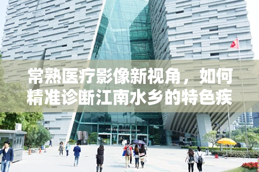 常熟医疗影像新视角，如何精准诊断江南水乡的特色疾病？