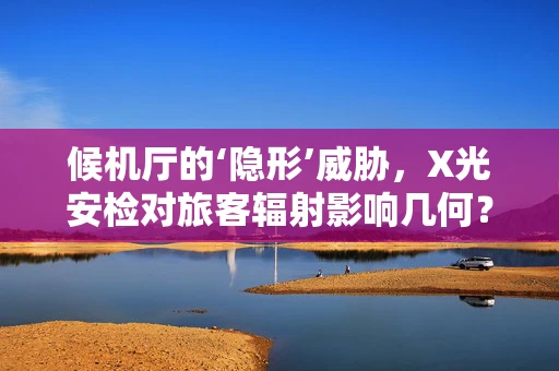 候机厅的‘隐形’威胁，X光安检对旅客辐射影响几何？