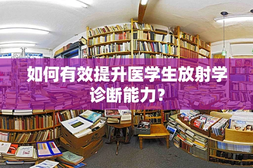 如何有效提升医学生放射学诊断能力？