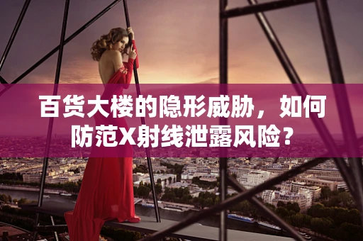 百货大楼的隐形威胁，如何防范X射线泄露风险？