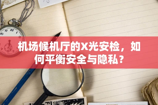 机场候机厅的X光安检，如何平衡安全与隐私？