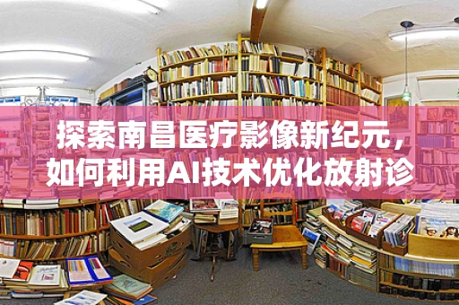 探索南昌医疗影像新纪元，如何利用AI技术优化放射诊断效率？