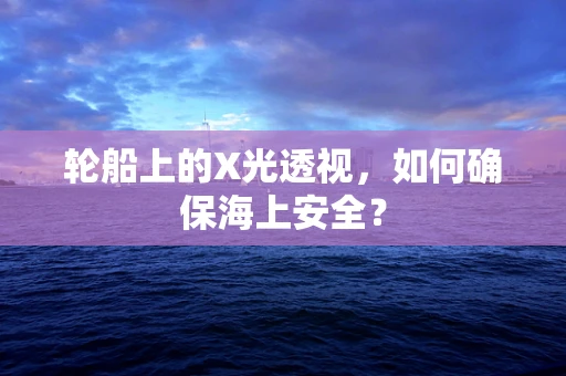 轮船上的X光透视，如何确保海上安全？