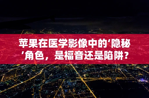 苹果在医学影像中的‘隐秘’角色，是福音还是陷阱？