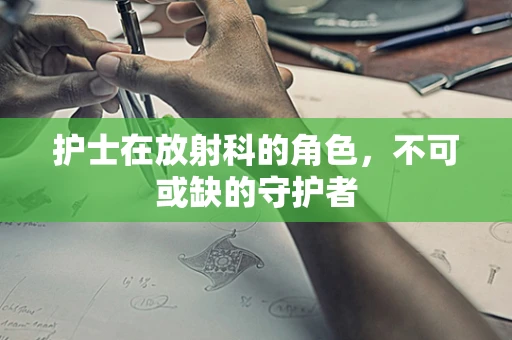 护士在放射科的角色，不可或缺的守护者